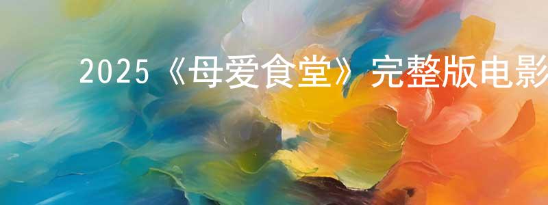 ﻿2025《母爱食堂》完整版电影/在线观看/百度云-美剧天堂 ﻿陈松桥的blog